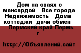 Дом на сваях с мансардой - Все города Недвижимость » Дома, коттеджи, дачи обмен   . Пермский край,Пермь г.